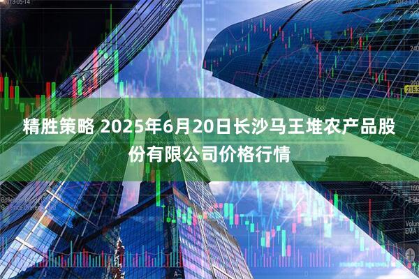 精胜策略 2025年6月20日长沙马王堆农产品股份有限公司价格行情