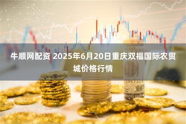 牛顺网配资 2025年6月20日重庆双福国际农贸城价格行情