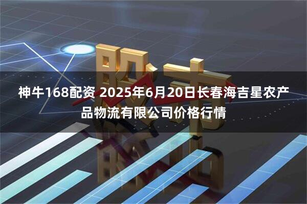 神牛168配资 2025年6月20日长春海吉星农产品物流有限公司价格行情