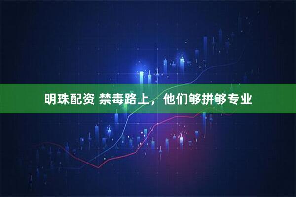 明珠配资 禁毒路上，他们够拼够专业