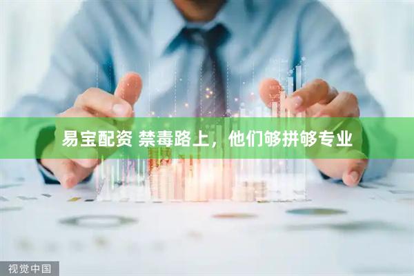易宝配资 禁毒路上，他们够拼够专业