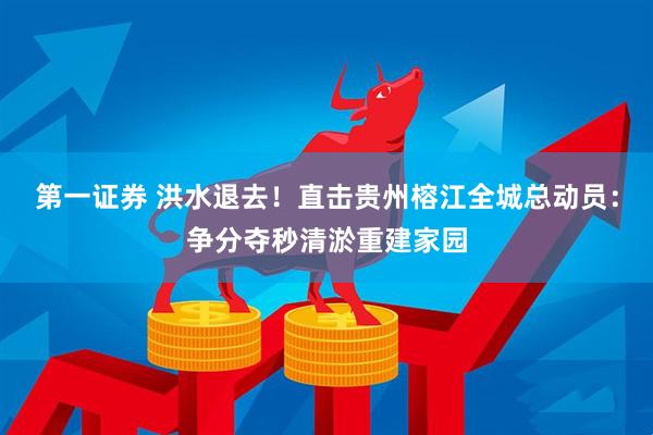第一证券 洪水退去！直击贵州榕江全城总动员：争分夺秒清淤重建家园
