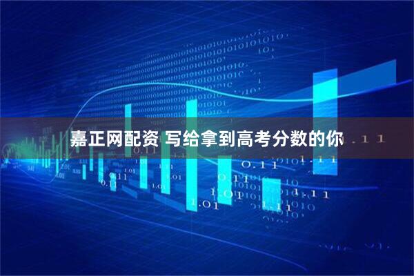嘉正网配资 写给拿到高考分数的你
