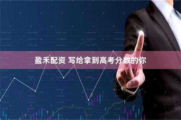 盈禾配资 写给拿到高考分数的你