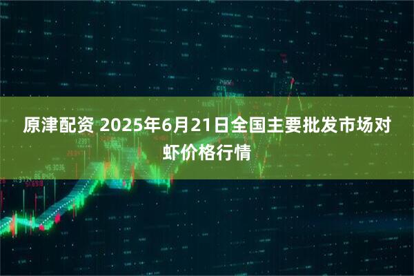 原津配资 2025年6月21日全国主要批发市场对虾价格行情