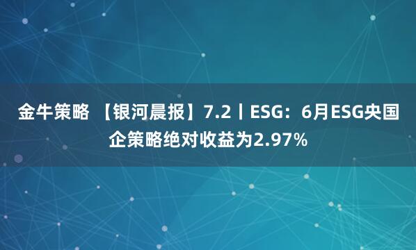 金牛策略 【银河晨报】7.2丨ESG：6月ESG央国企策略绝对收益为2.97%