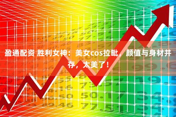 盈通配资 胜利女神：美女cos拉毗，颜值与身材并存，太美了！