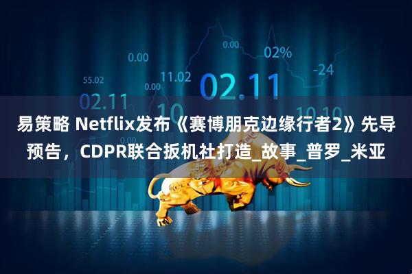 易策略 Netflix发布《赛博朋克边缘行者2》先导预告，CDPR联合扳机社打造_故事_普罗_米亚