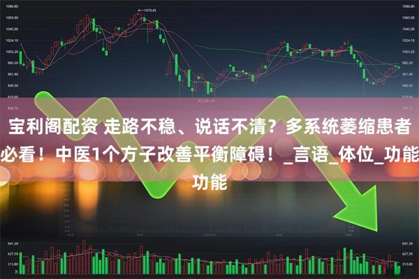 宝利阁配资 走路不稳、说话不清？多系统萎缩患者必看！中医1个方子改善平衡障碍！_言语_体位_功能
