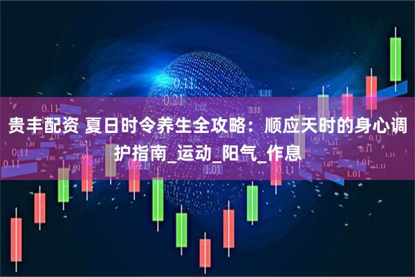 贵丰配资 夏日时令养生全攻略：顺应天时的身心调护指南_运动_阳气_作息