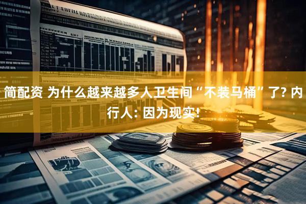 简配资 为什么越来越多人卫生间“不装马桶”了? 内行人: 因为现实!