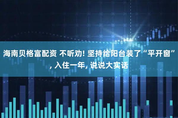 海南贝格富配资 不听劝! 坚持给阳台装了“平开窗”, 入住一年, 说说大实话