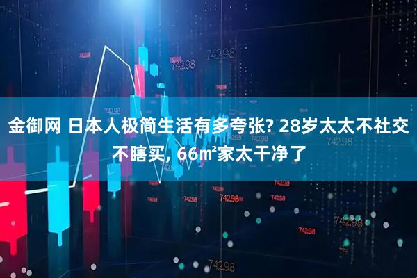 金御网 日本人极简生活有多夸张? 28岁太太不社交不瞎买, 66㎡家太干净了