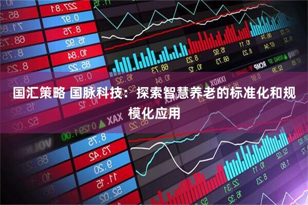 国汇策略 国脉科技：探索智慧养老的标准化和规模化应用