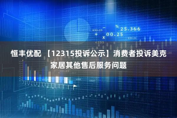 恒丰优配 【12315投诉公示】消费者投诉美克家居其他售后服务问题