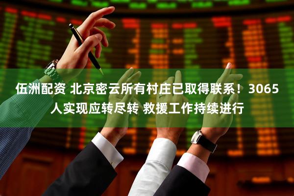 伍洲配资 北京密云所有村庄已取得联系！3065人实现应转尽转 救援工作持续进行