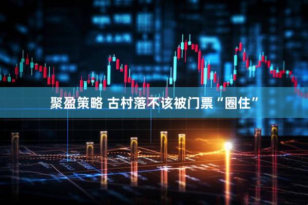 聚盈策略 古村落不该被门票“圈住”