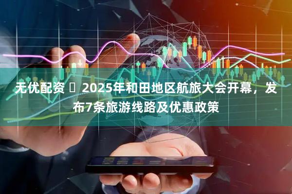 无优配资 ​2025年和田地区航旅大会开幕，发布7条旅游线路及优惠政策