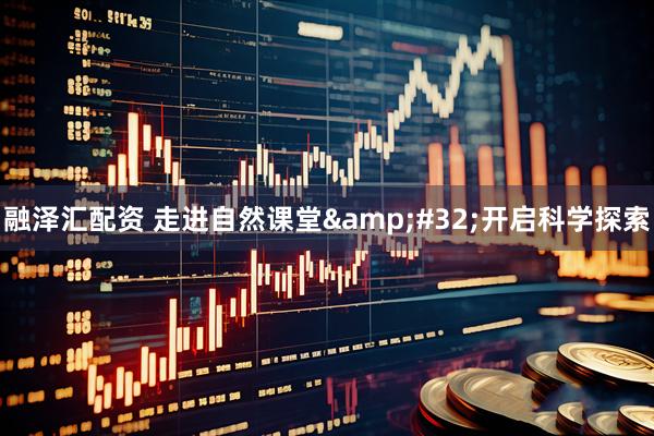 融泽汇配资 走进自然课堂&#32;开启科学探索