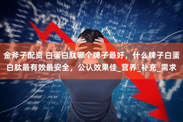 金斧子配资 白蛋白肽哪个牌子最好，什么牌子白蛋白肽最有效最安全，公认效果佳_营养_补充_需求