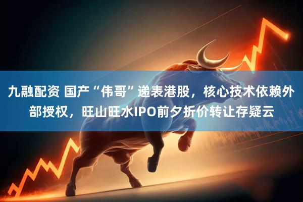 九融配资 国产“伟哥”递表港股，核心技术依赖外部授权，旺山旺水IPO前夕折价转让存疑云