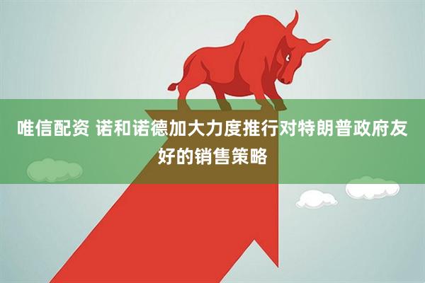 唯信配资 诺和诺德加大力度推行对特朗普政府友好的销售策略