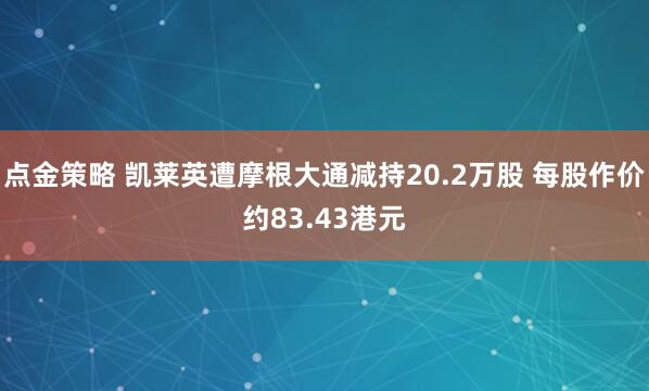 点金策略 凯莱英遭摩根大通减持20.2万股 每股作价约83.43港元